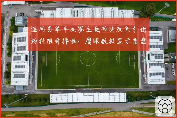 温网男单半决赛主裁两次改判引德约科维奇摔拍，鹰眼数据显示首盘界外球误判率极高