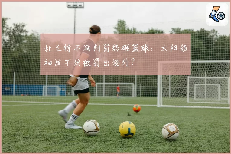 杜兰特不满判罚怒砸篮球，太阳领袖该不该被罚出场外？