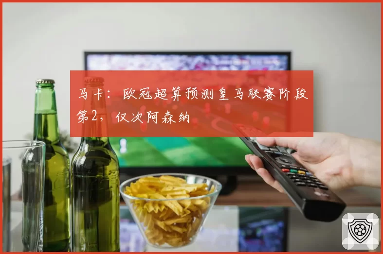 马卡：欧冠超算预测皇马联赛阶段第2，仅次阿森纳