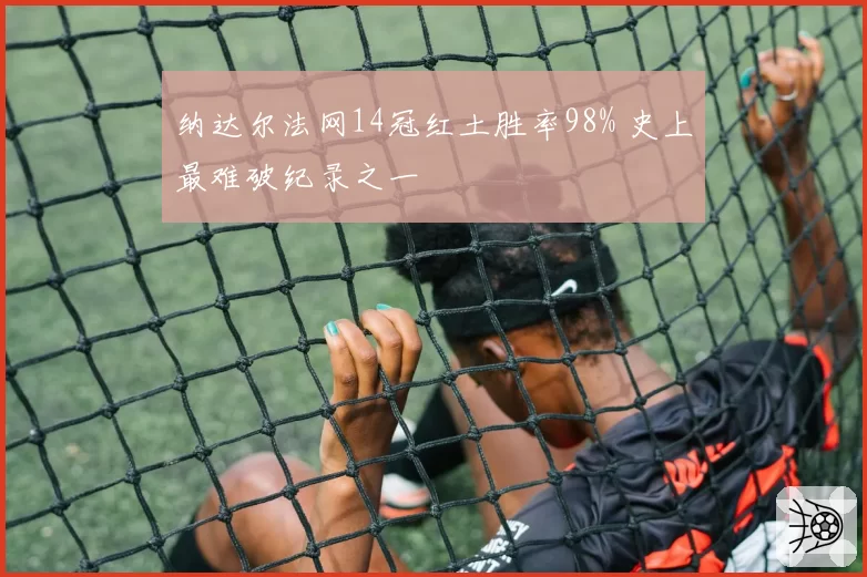 纳达尔法网14冠红土胜率98% 史上最难破纪录之一