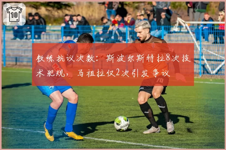 教练抗议次数：斯波尔斯特拉8次技术犯规，马祖拉仅2次引发争议