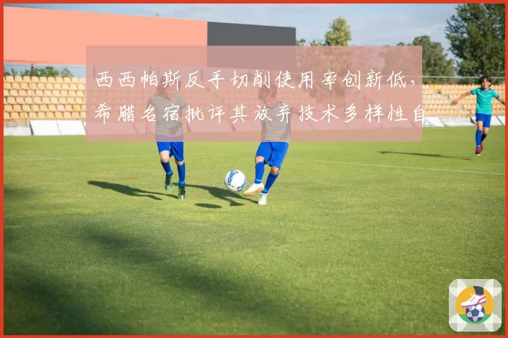 西西帕斯反手切削使用率创新低,希腊名宿批评其放弃技术多样性自毁长城