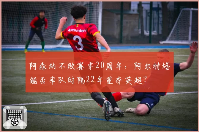 阿森纳不败赛季20周年，阿尔特塔能否率队时隔22年重夺英超？
