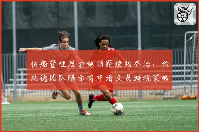 快船管理层拒绝顶薪续约乔治，伦纳德团队暗示将申请交易避税策略遭炮轰