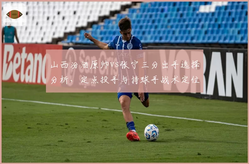 山西汾酒原帅vs张宁三分出手选择分析,定点投手与持球手战术定位