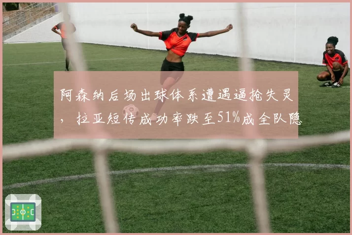 阿森纳后场出球体系遭遇逼抢失灵，拉亚短传成功率跌至51%成全队隐患__br_