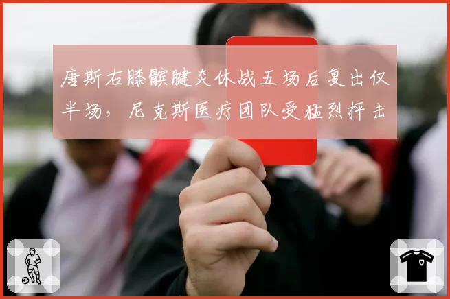 唐斯右膝髌腱炎休战五场后复出仅半场，尼克斯医疗团队受猛烈抨击