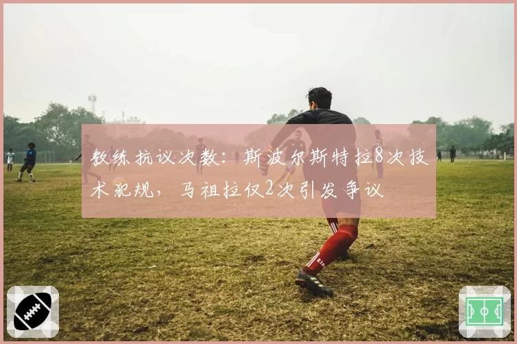 教练抗议次数：斯波尔斯特拉8次技术犯规，马祖拉仅2次引发争议