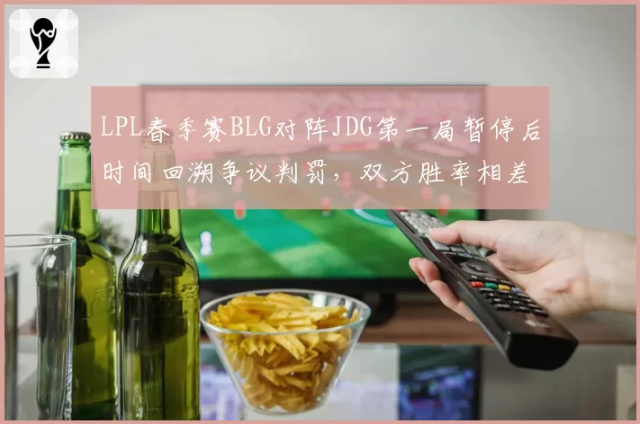 LPL春季赛BLG对阵JDG第一局暂停后时间回溯争议判罚，双方胜率相差8%