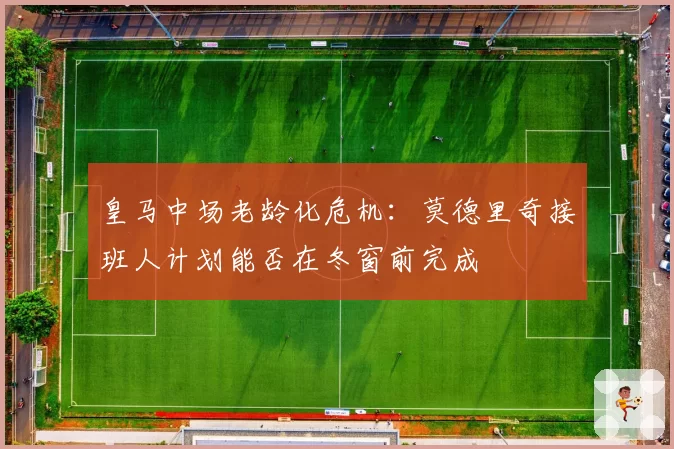 皇马中场老龄化危机:莫德里奇接班人计划能否在冬窗前完成