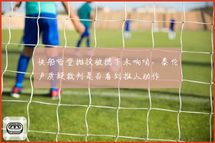 快船哈登抛投被摁下未响哨，泰伦卢质疑裁判是否看到推人动作
