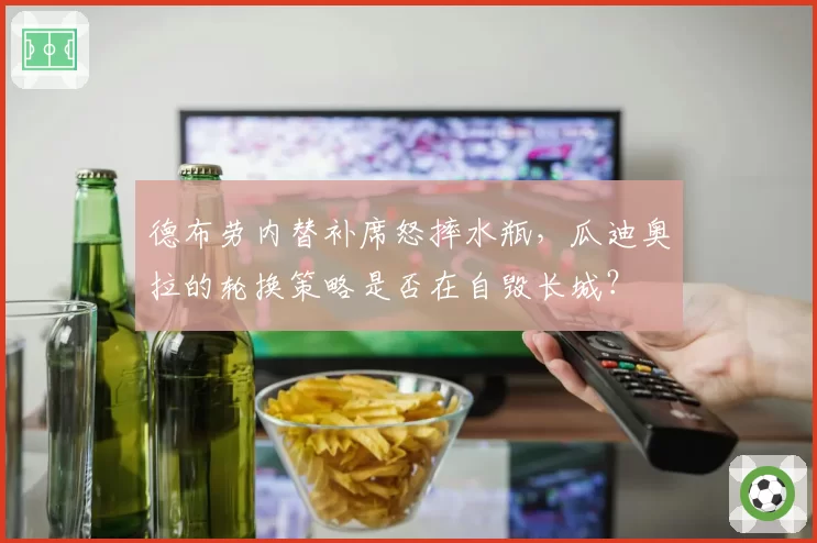 德布劳内替补席怒摔水瓶,瓜迪奥拉的轮换策略是否在自毁长城?