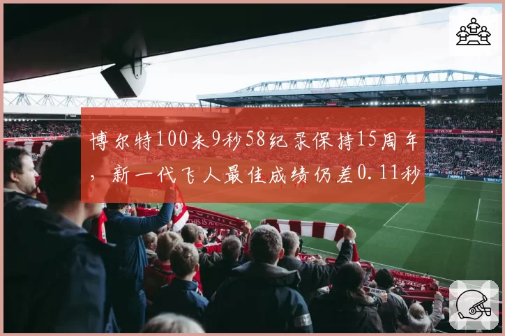 博尔特100米9秒58纪录保持15周年,新一代飞人最佳成绩仍差0.11秒