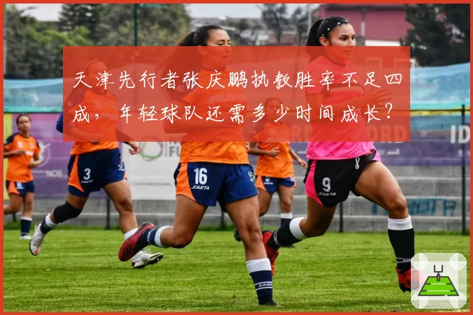 天津先行者张庆鹏执教胜率不足四成，年轻球队还需多少时间成长？