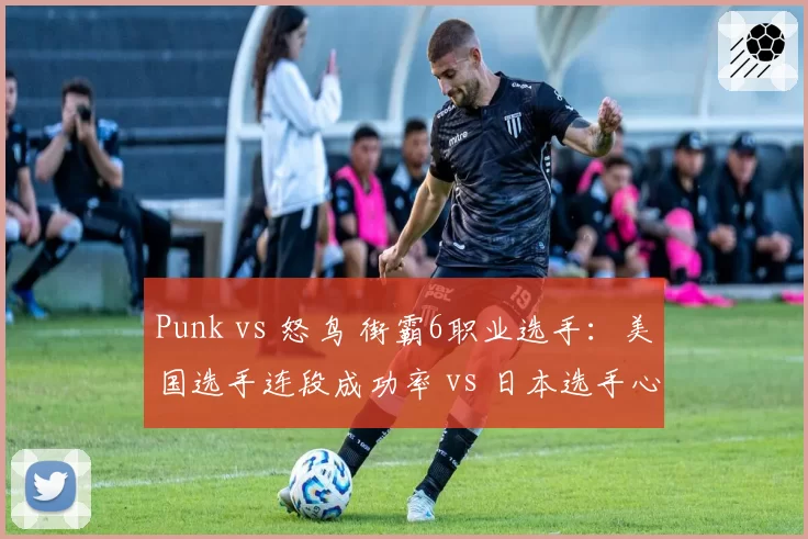 Punk vs 怒鸟 街霸6职业选手：美国选手连段成功率 vs 日本选手心理博弈优势