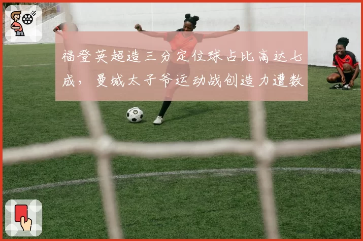 福登英超造三分定位球占比高达七成,曼城太子爷运动战创造力遭数据打脸