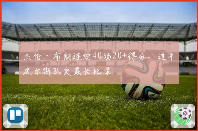 杰伦·布朗连续40场20+得分，追平皮尔斯队史最长纪录