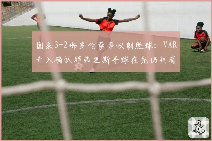 国米3-2佛罗伦萨争议制胜球：VAR介入确认邓弗里斯手球在先仍判有效