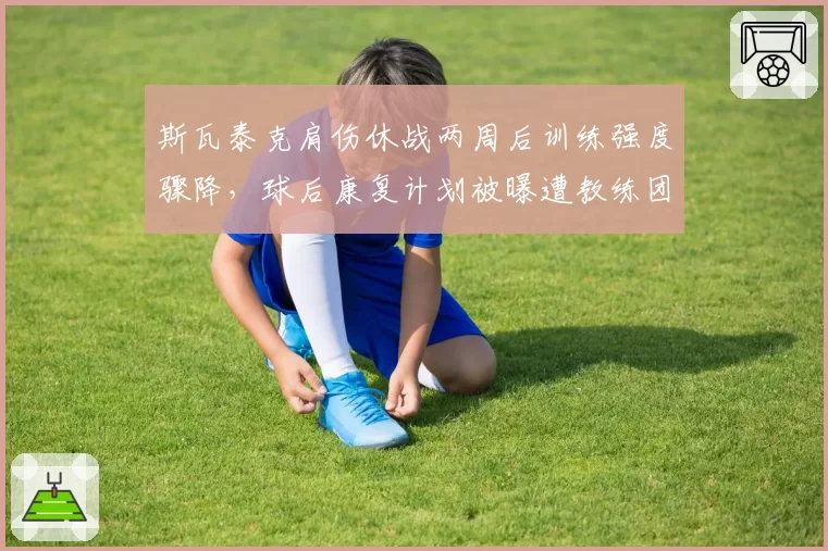 斯瓦泰克肩伤休战两周后训练强度骤降，球后康复计划被曝遭教练团队强行干预