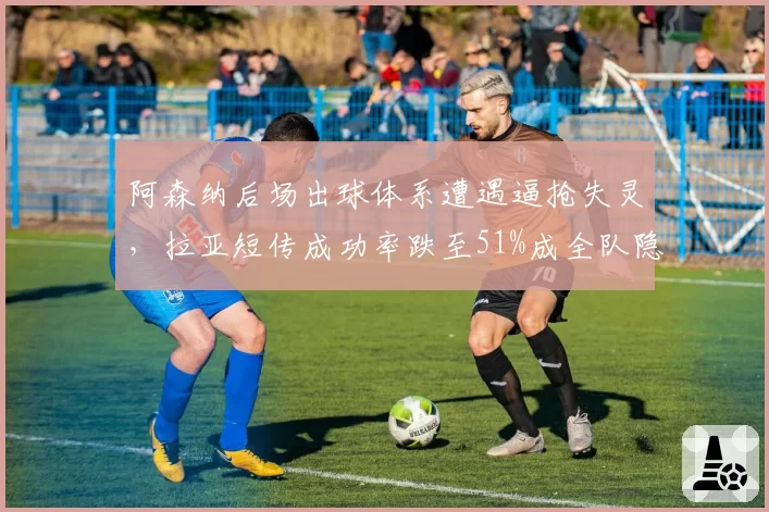 阿森纳后场出球体系遭遇逼抢失灵，拉亚短传成功率跌至51%成全队隐患__br_