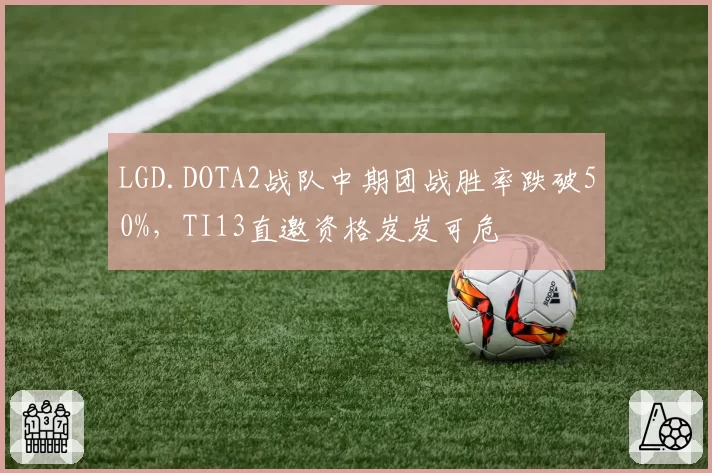 LGD.DOTA2战队中期团战胜率跌破50%，TI13直邀资格岌岌可危
