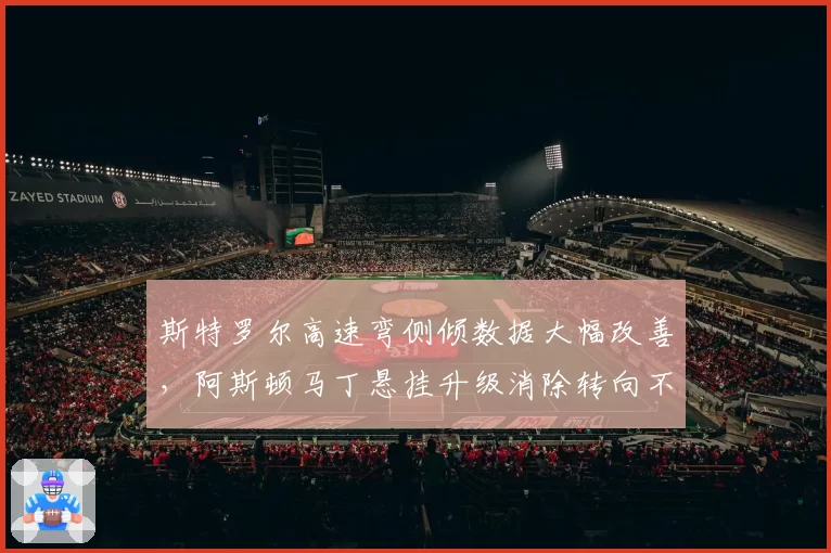 斯特罗尔高速弯侧倾数据大幅改善，阿斯顿马丁悬挂升级消除转向不足