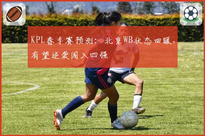 KPL春季赛预测：北京WB状态回暖，有望逆袭闯入四强