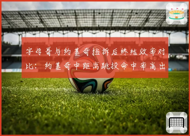 字母哥与约基奇挡拆后终结效率对比:约基奇中距离跳投命中率高出12%
