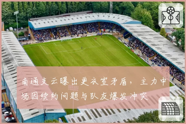 南通支云曝出更衣室矛盾，主力中场因续约问题与队友爆发冲突