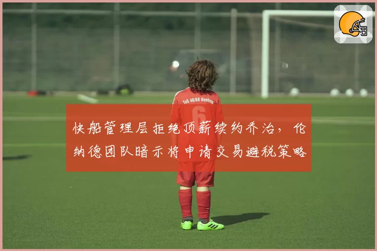 快船管理层拒绝顶薪续约乔治，伦纳德团队暗示将申请交易避税策略遭炮轰