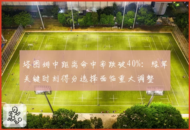 塔图姆中距离命中率跌破40%：绿军关键时刻得分选择面临重大调整