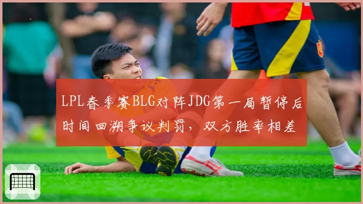 LPL春季赛BLG对阵JDG第一局暂停后时间回溯争议判罚，双方胜率相差8%