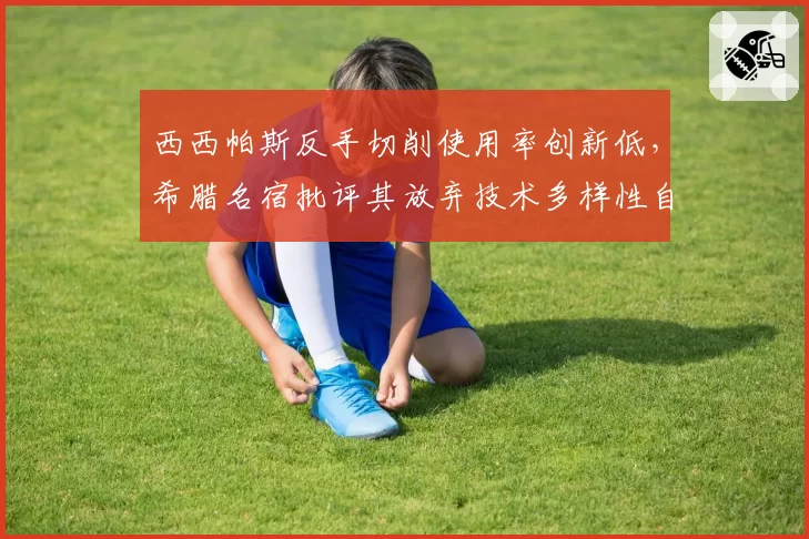 西西帕斯反手切削使用率创新低，希腊名宿批评其放弃技术多样性自毁长城