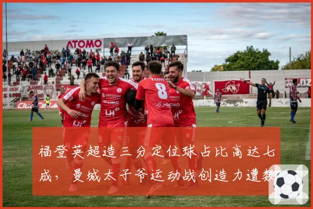 福登英超造三分定位球占比高达七成,曼城太子爷运动战创造力遭数据打脸