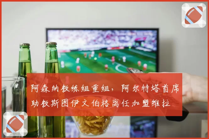 阿森纳教练组重组，阿尔特塔首席助教斯图伊文伯格离任加盟维拉
