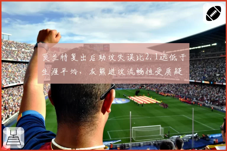 莫兰特复出后助攻失误比2.1远低于生涯平均，灰熊进攻流畅性受质疑