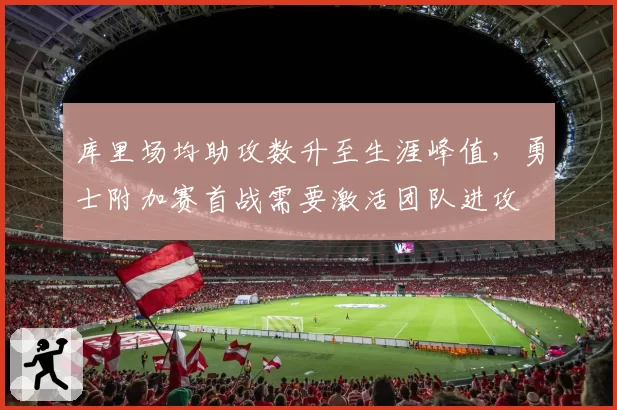 库里场均助攻数升至生涯峰值，勇士附加赛首战需要激活团队进攻