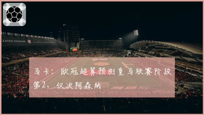马卡：欧冠超算预测皇马联赛阶段第2，仅次阿森纳