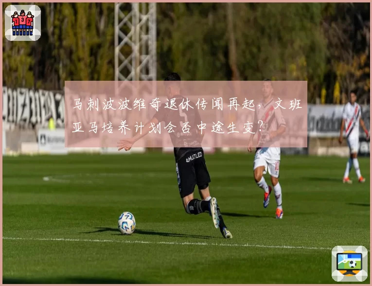 马刺波波维奇退休传闻再起，文班亚马培养计划会否中途生变？