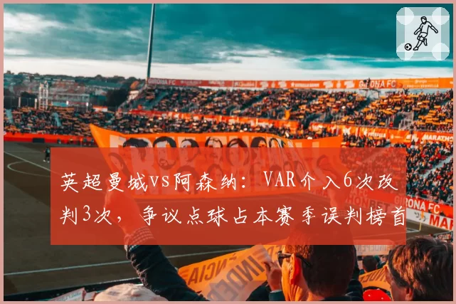 英超曼城vs阿森纳：VAR介入6次改判3次，争议点球占本赛季误判榜首位