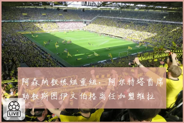 阿森纳教练组重组，阿尔特塔首席助教斯图伊文伯格离任加盟维拉