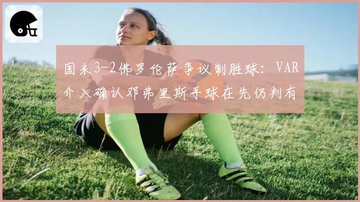 国米3-2佛罗伦萨争议制胜球：VAR介入确认邓弗里斯手球在先仍判有效