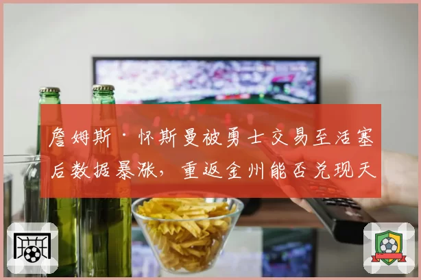 詹姆斯·怀斯曼被勇士交易至活塞后数据暴涨，重返金州能否兑现天赋？