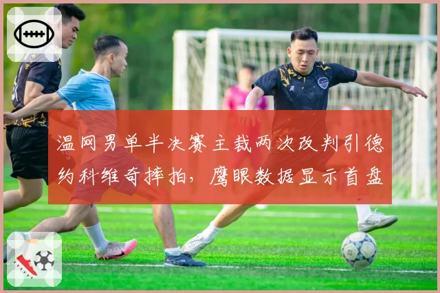 温网男单半决赛主裁两次改判引德约科维奇摔拍,鹰眼数据显示首盘界外球误判率极高