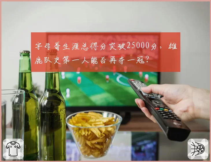 字母哥生涯总得分突破25000分，雄鹿队史第一人能否再夺一冠？