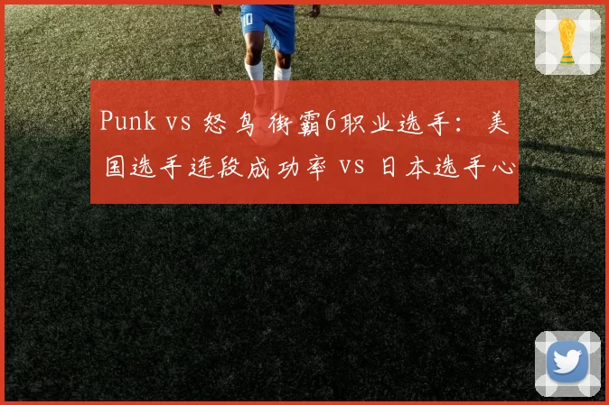 Punk vs 怒鸟 街霸6职业选手：美国选手连段成功率 vs 日本选手心理博弈优势