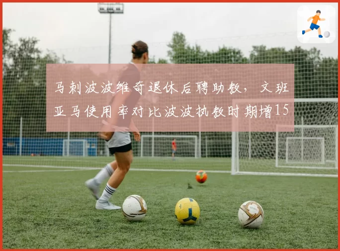 马刺波波维奇退休后聘助教,文班亚马使用率对比波波执教时期增15%