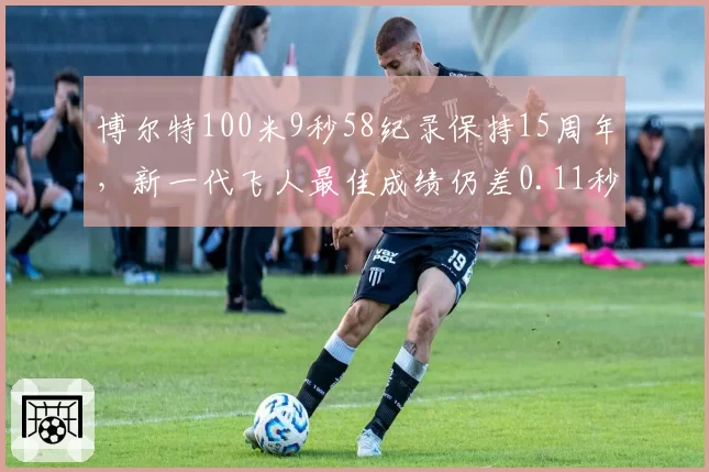 博尔特100米9秒58纪录保持15周年，新一代飞人最佳成绩仍差0.11秒