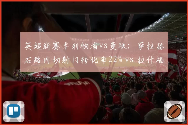 英超新赛季利物浦vs曼联：萨拉赫右路内切射门转化率22% vs 拉什福德反击冲刺速度13.1米_秒