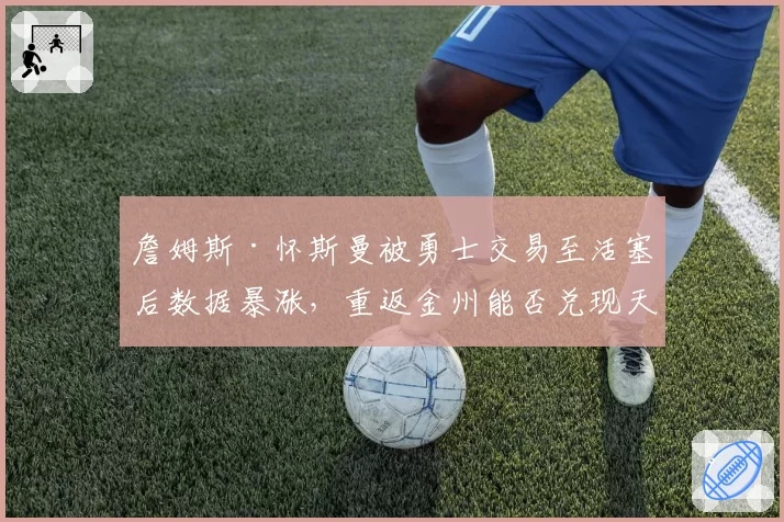 詹姆斯·怀斯曼被勇士交易至活塞后数据暴涨,重返金州能否兑现天赋?